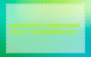 如何建立有利于SEO的网站内容体系_网站 SEO 优化的周期是多长时间