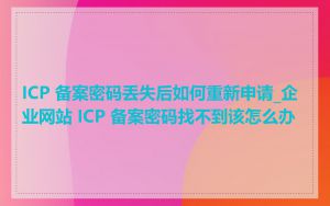 ICP 备案密码丢失后如何重新申请_企业网站 ICP 备案密码找不到该怎么办