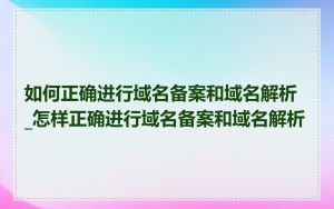 如何正确进行域名备案和域名解析_怎样正确进行域名备案和域名解析