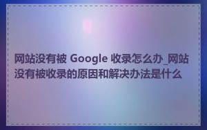 网站没有被 Google 收录怎么办_网站没有被收录的原因和解决办法是什么