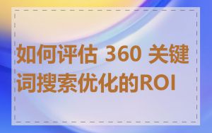 如何评估 360 关键词搜索优化的ROI