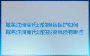 域名注册商代理的隐私保护如何_域名注册商代理的投资风险有哪些