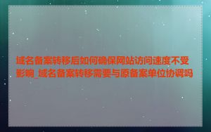 域名备案转移后如何确保网站访问速度不受影响_域名备案转移需要与原备案单位协调吗