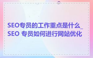 SEO专员的工作重点是什么_SEO 专员如何进行网站优化