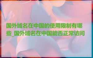 国外域名在中国的使用限制有哪些_国外域名在中国能否正常访问