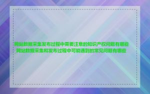 网站数据采集发布过程中需要注意的知识产权问题有哪些_网站数据采集和发布过程中可能遇到的常见问题有哪些