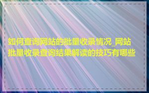 如何查询网站的批量收录情况_网站批量收录查询结果解读的技巧有哪些