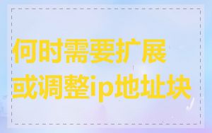 何时需要扩展或调整ip地址块
