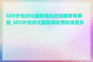 SEO外包优化服务商的后续服务有哪些_SEO外包优化服务商收费标准是多少