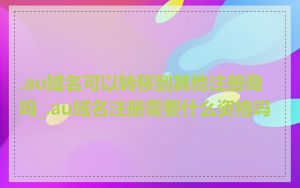 .au域名可以转移到其他注册商吗_.au域名注册需要什么资格吗