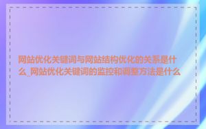 网站优化关键词与网站结构优化的关系是什么_网站优化关键词的监控和调整方法是什么