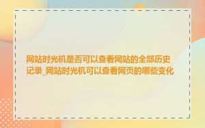 网站时光机是否可以查看网站的全部历史记录_网站时光机可以查看网页的哪些变化