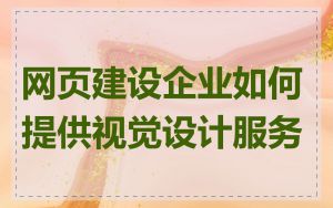 网页建设企业如何提供视觉设计服务