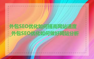 外包SEO优化如何提高网站速度_外包SEO优化如何做好网站分析