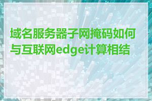 域名服务器子网掩码如何与互联网edge计算相结合