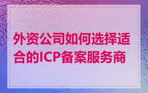 外资公司如何选择适合的ICP备案服务商