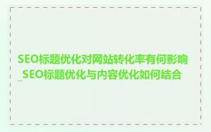 SEO标题优化对网站转化率有何影响_SEO标题优化与内容优化如何结合