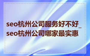 seo杭州公司服务好不好_seo杭州公司哪家最实惠