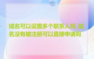 域名可以设置多个联系人吗_域名没有被注册可以直接申请吗