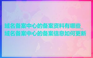 域名备案中心的备案资料有哪些_域名备案中心的备案信息如何更新
