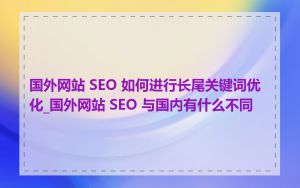 国外网站 SEO 如何进行长尾关键词优化_国外网站 SEO 与国内有什么不同