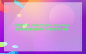 什么是 SEM (Search Engine Marketing)_如何利用分析工具优化 SEM 和 SEO 策略