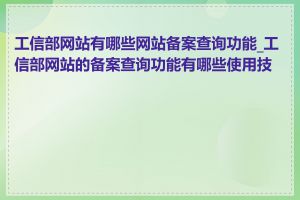 工信部网站有哪些网站备案查询功能_工信部网站的备案查询功能有哪些使用技巧