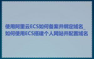 使用阿里云ECS如何备案并绑定域名_如何使用ECS搭建个人网站并配置域名