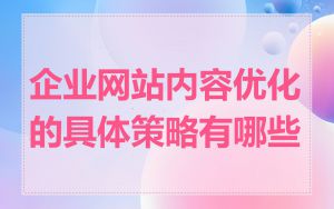 企业网站内容优化的具体策略有哪些
