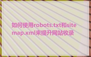 如何使用robots.txt和sitemap.xml来提升网站收录