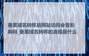 备案域名转移后网站访问会受影响吗_备案域名转移的流程是什么