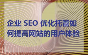企业 SEO 优化托管如何提高网站的用户体验