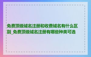 免费顶级域名注册和收费域名有什么区别_免费顶级域名注册有哪些种类可选