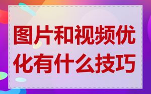 图片和视频优化有什么技巧