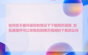 如何在不破坏版权的情况下下载网页视频_浏览器插件可以帮我找到网页视频的下载地址吗