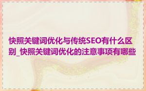 快照关键词优化与传统SEO有什么区别_快照关键词优化的注意事项有哪些