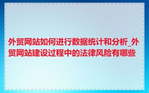 外贸网站如何进行数据统计和分析_外贸网站建设过程中的法律风险有哪些