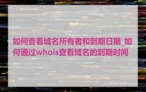 如何查看域名所有者和到期日期_如何通过whois查看域名的到期时间