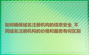 如何确保域名注册机构的信息安全_不同域名注册机构的价格和服务有何区别