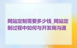 网站定制需要多少钱_网站定制过程中如何与开发商沟通