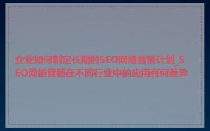 企业如何制定长期的SEO网络营销计划_SEO网络营销在不同行业中的应用有何差异