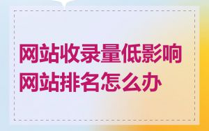 网站收录量低影响网站排名怎么办