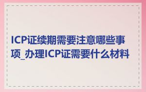 ICP证续期需要注意哪些事项_办理ICP证需要什么材料
