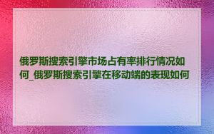 俄罗斯搜索引擎市场占有率排行情况如何_俄罗斯搜索引擎在移动端的表现如何