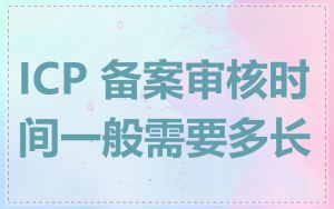 ICP 备案审核时间一般需要多长