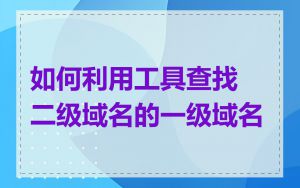 如何利用工具查找二级域名的一级域名