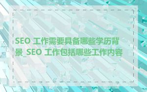 SEO 工作需要具备哪些学历背景_SEO 工作包括哪些工作内容