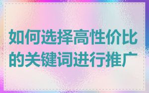 如何选择高性价比的关键词进行推广