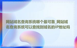 网站域名查询系统哪个最可靠_网站域名查询系统可以查找到域名的IP地址吗