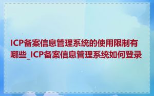 ICP备案信息管理系统的使用限制有哪些_ICP备案信息管理系统如何登录